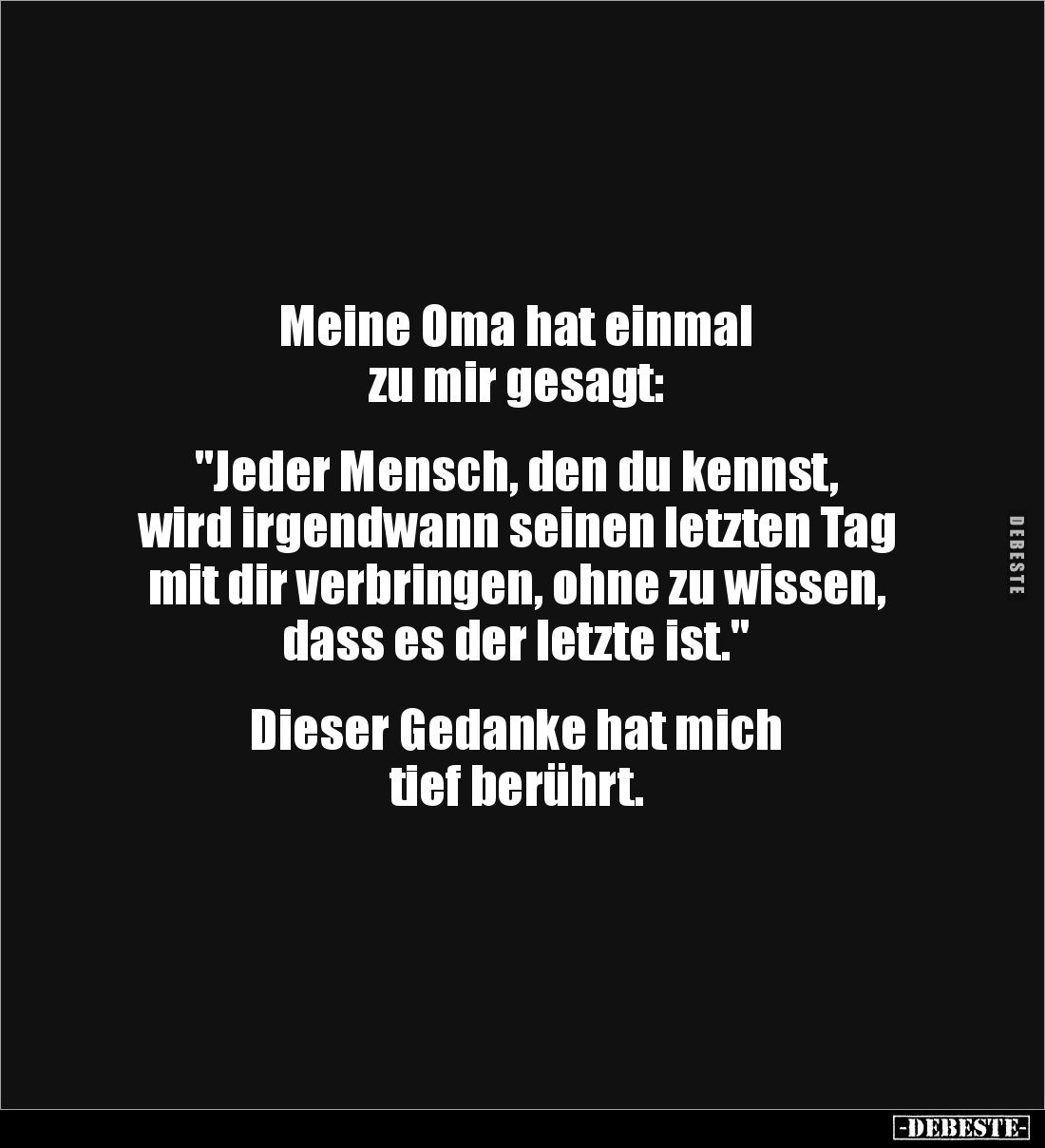 Meine Oma hat einmal
zu mir gesagt:
"Jeder Mensch, den du kennst,
wird irgendwann seinen letzten Tag mit dir v...