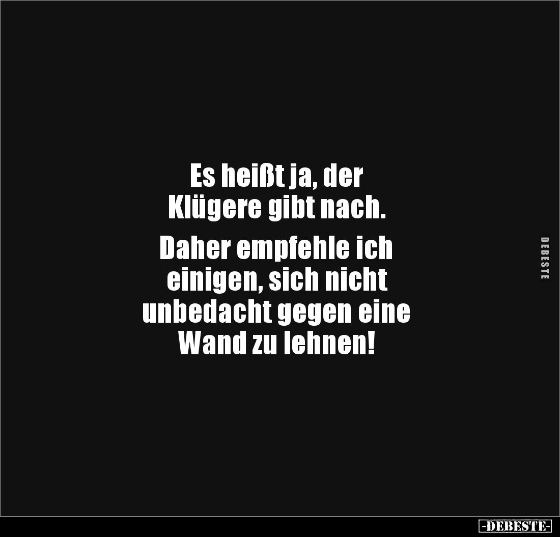 Es heißt ja, der 
Klügere gibt nach. 

Daher empfehle ich 
einigen, sich nicht 
unbedacht gegen eine 
Wand zu lehnen!
