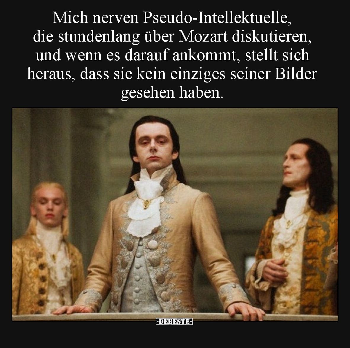 Mich nerven Pseudo-Intellektuelle, die stundenlang über Mozart diskutieren, und wenn es darauf ankommt, stellt sich heraus, d...