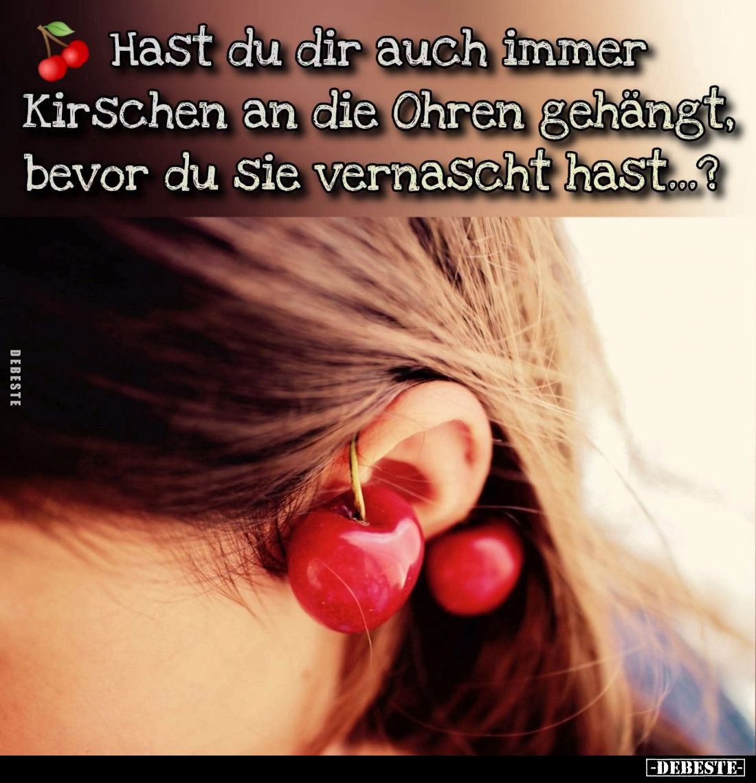 Hast du dir auch immer Kirschen an die Ohren gehängt, bevor du sie vernascht hast...?