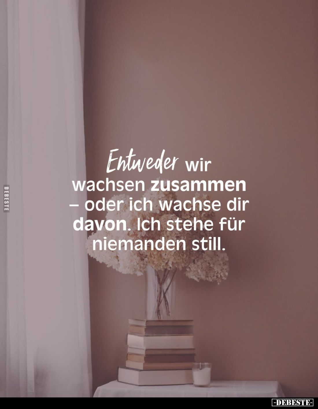 Entweder wir wachsen zusammen - oder ich wachse dir davon. Ich stehe für niemanden still.