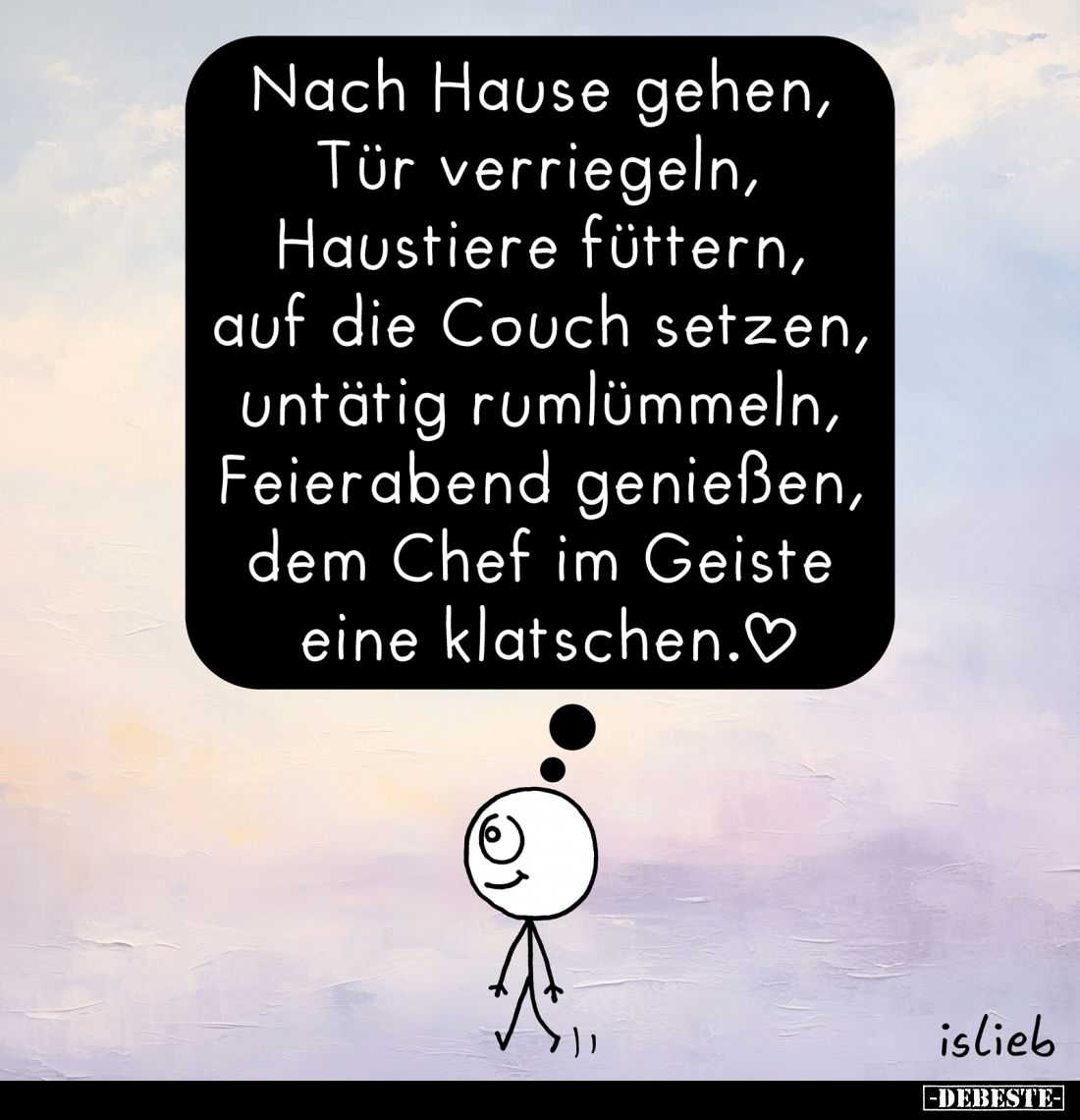 Nach Hause gehen, Tür verriegeln, Haustiere füttern, auf die Couch setzen, untätig rumlümmeln, Feierabend genießen, dem Chef ...