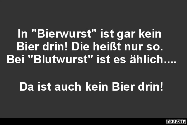 In "Bierwurst" ist gar kein
Bier drin! Die heißt nur so.
Bei "Blutwurst" ist es ählich....
Da...
