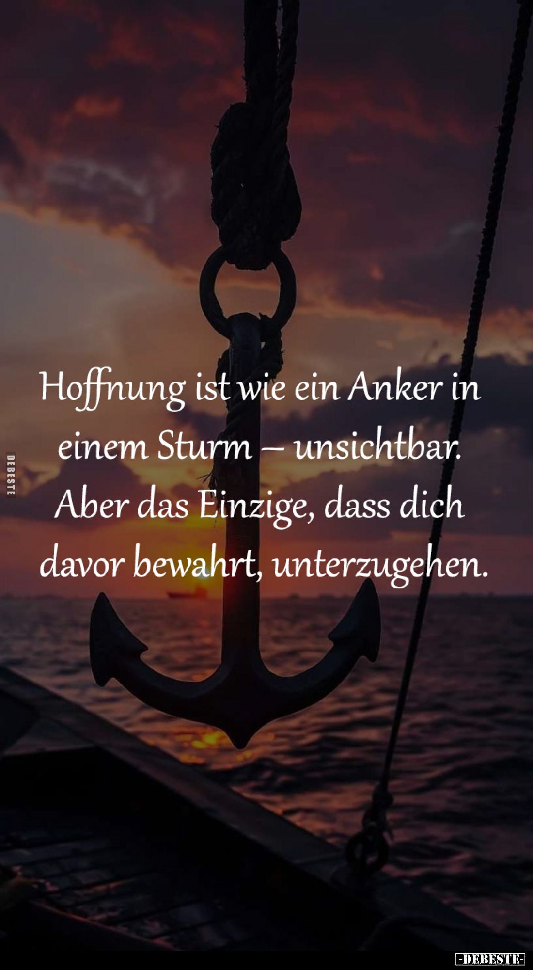 Hoffnung ist wie ein Anker in einem Sturm – unsichtbar. 
Aber das Einzige, dass dich davor bewahrt, unterzugehen.