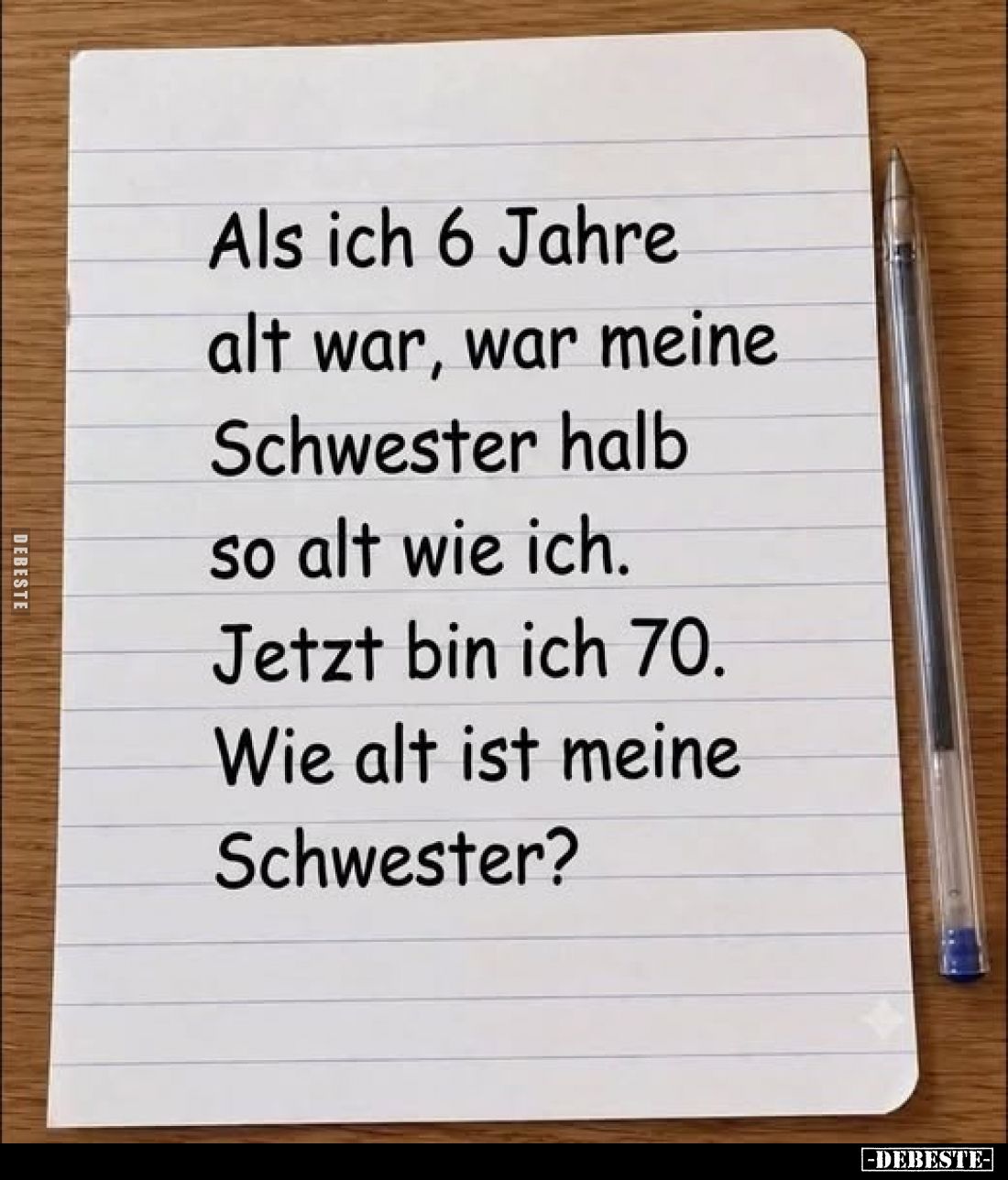 Als ich 6 Jahre alt war, war meine Schwester halb so alt wie ich.
Jetzt bin ich 70.
Wie alt ist meine Schwester?