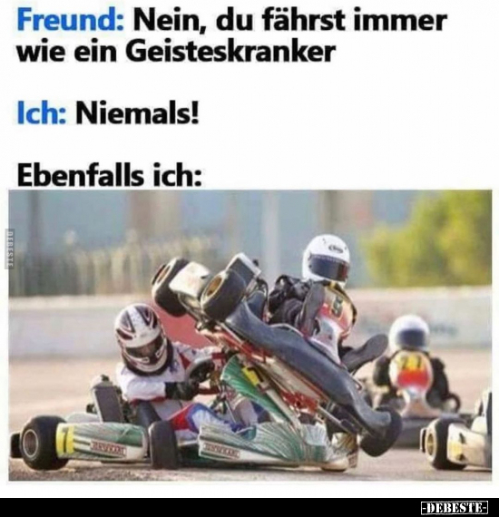 Freund: Nein, du fährst immer wie ein Geisteskranker..