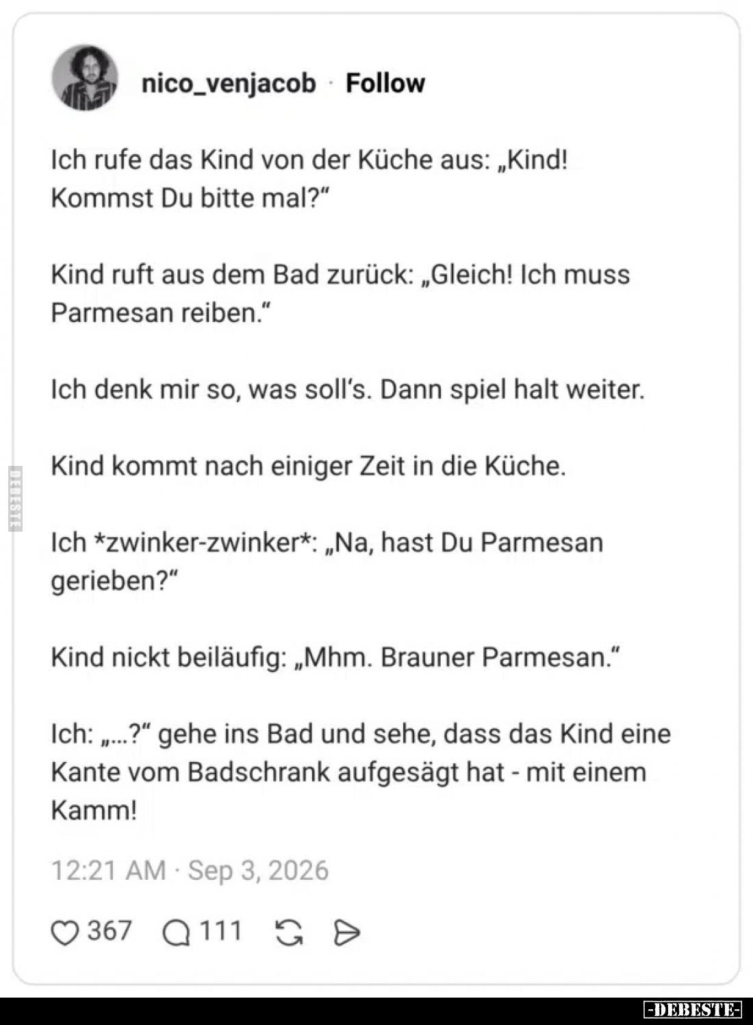 Ich rufe das Kind von der Küche aus: „Kind! Kommst Du bitte mal?”

Kind ruft aus dem Bad zurück: „Gleich! Ich muss Parmesan...