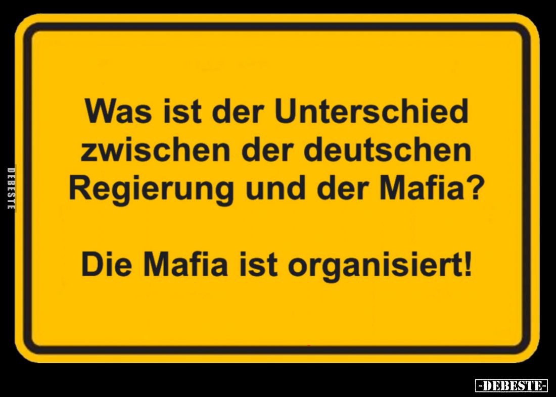 Was ist der Unterschied zwischen der deutschen Regierung und der Mafia?
Die Mafia ist organisiert!