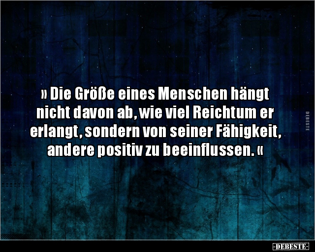 » Die Größe eines Menschen hängt nicht davon ab, wie viel Reichtum er erlangt, sondern von seiner Fähigkeit, andere positiv z...