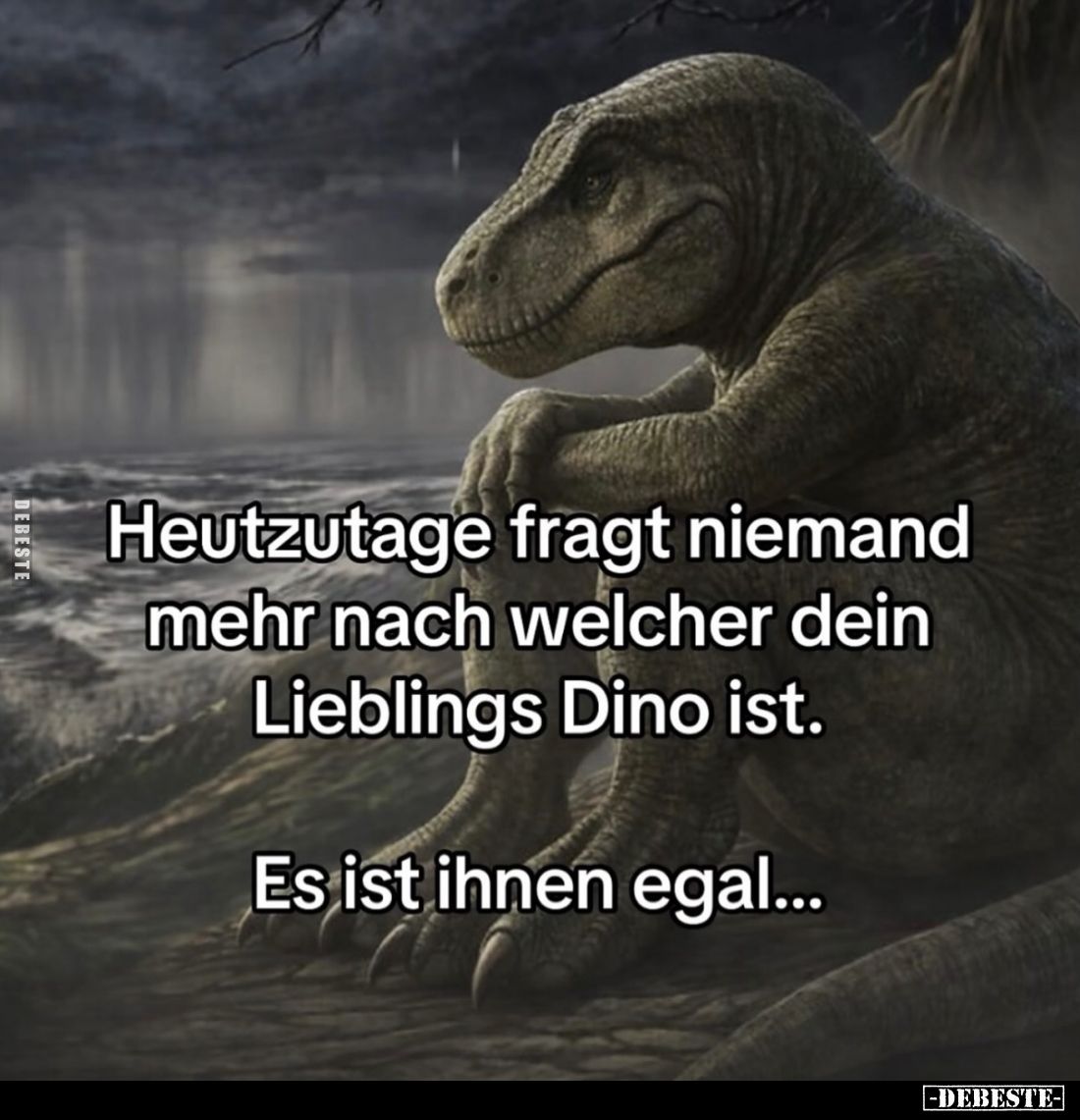 Heutzutage fragt niemand
mehr nach welcher dein
Lieblings Dino ist.

Es ist ihnen egal...