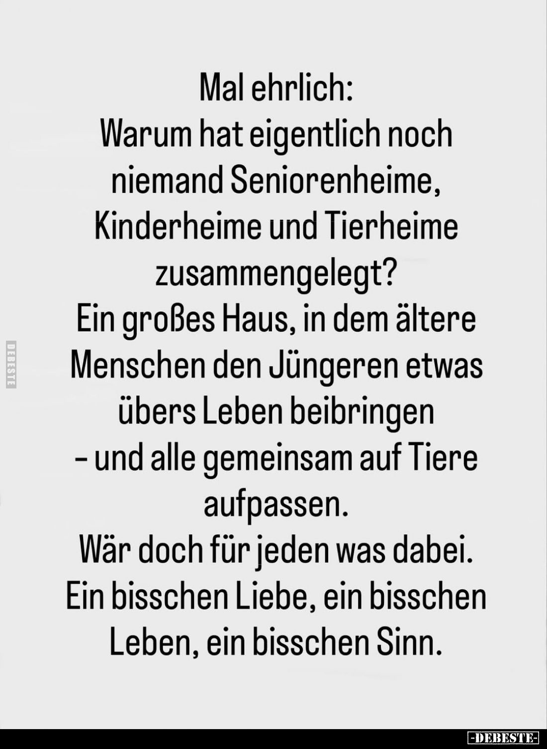 Mal ehrlich:
Warum hat eigentlich noch niemand Seniorenheime, Kinderheime und Tierheime zusammengelegt? Ein großes Haus, in ...
