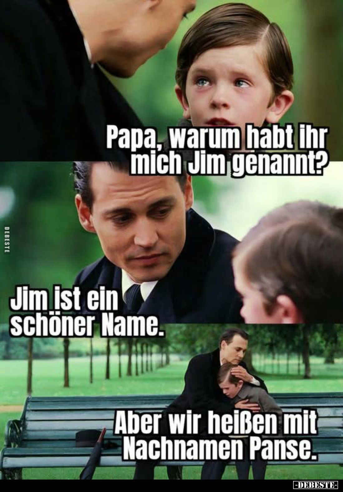 Papa, warum habt ihr mich Jim genannt?
-
Jim ist ein schöner Name. -
Aber wir heißen mit Nachnamen Panse.