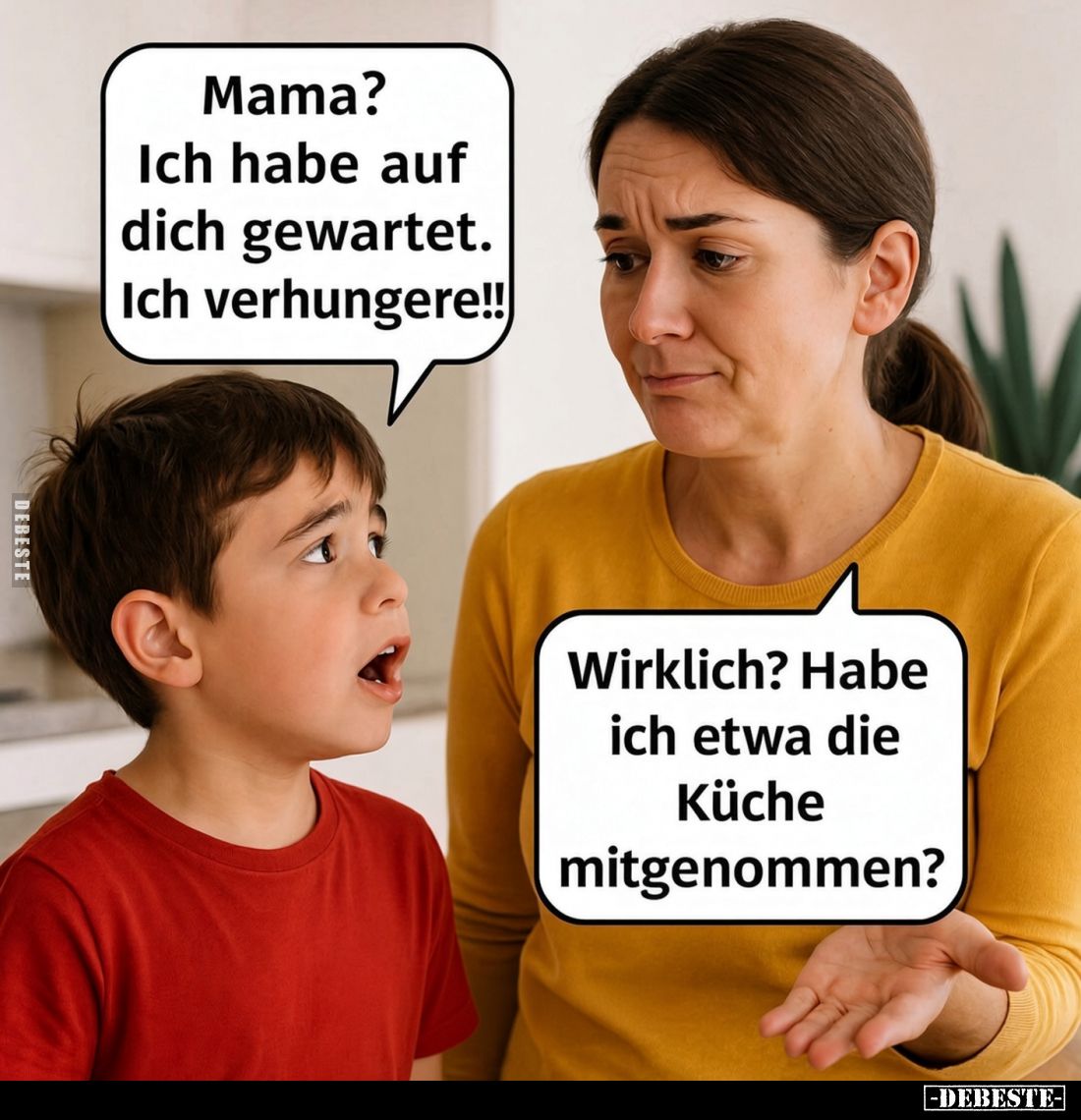 Mama? Ich habe auf dich gewartet. Ich verhungere!! -
Wirklich? Habe ich etwa die Küche mitgenommen?