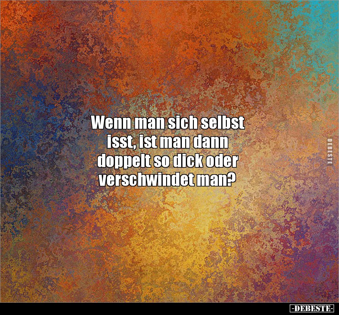 Wenn man sich selbst
isst, ist man dann 
doppelt so dick oder 
verschwindet man?