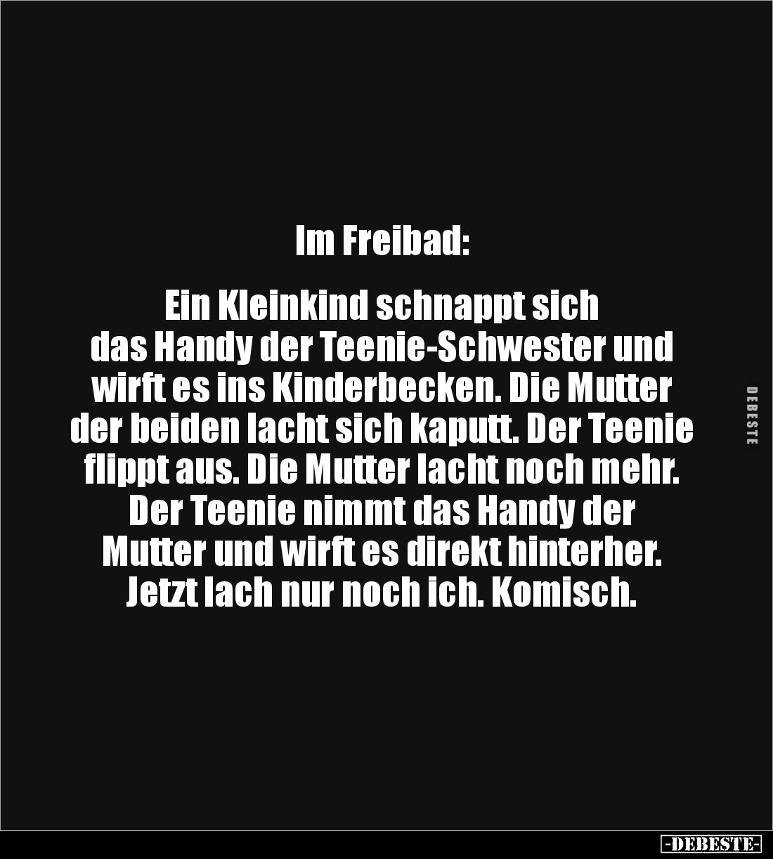 Im Freibad:
Ein Kleinkind schnappt sich
das Handy der Teenie-Schwester und wirft es ins Kinderbecken. Die Mutter der b...