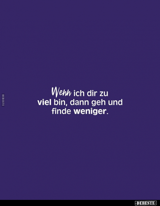 Wenn ich dir zu viel bin, dann geh und finde weniger.