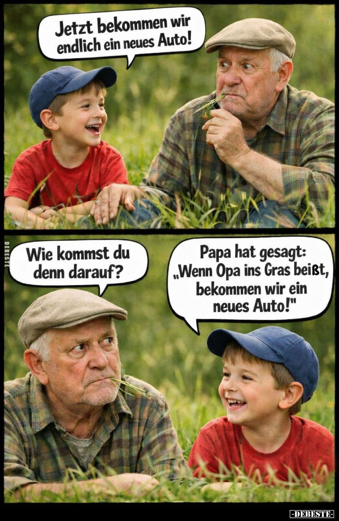 Jetzt bekommen wir endlich ein neues Auto! -
Wie kommst du denn darauf? -
Papa hat gesagt: "Wenn Opa ins Gras beißt, b...