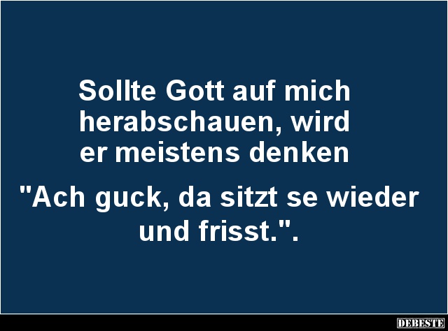 Sollte Gott auf mich
herabschauen, wird
er meistens denken
"Ach guck, da sitzt se wieder
und frisst."....