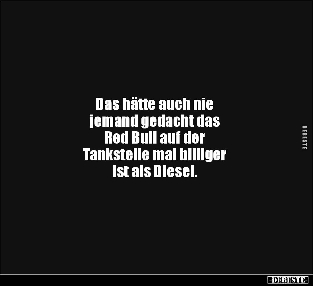 Das hätte auch nie
jemand gedacht das
Red Bull auf der
Tankstelle mal billiger
ist als Diesel.