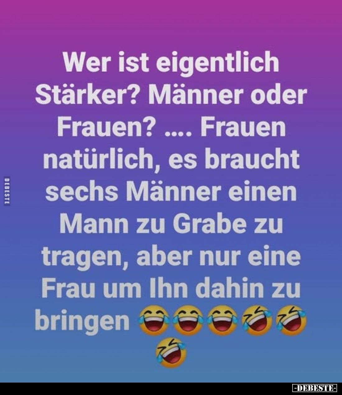 Wer ist eigentlich Stärker? Männer oder Frauen? Frauen natürlich, es braucht sechs Männer einen Mann zu Grabe zu tragen, aber...