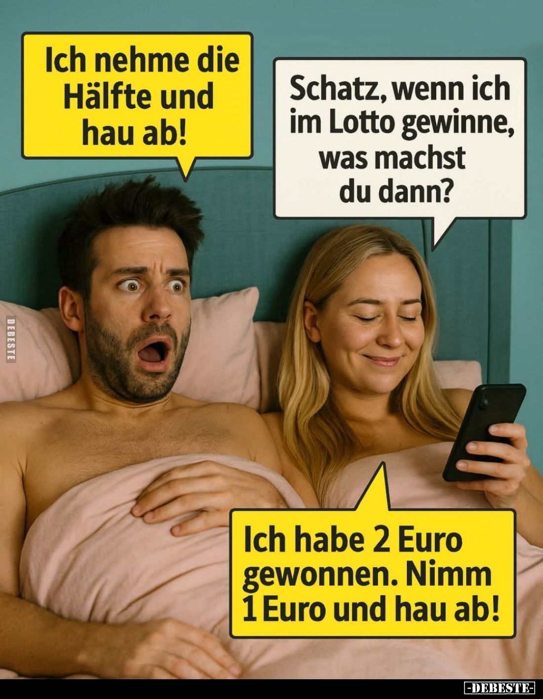 Ich nehme die Hälfte und hau ab!
-
Schatz, wenn ich im Lotto gewinne, was machst du dann? -
Ich habe 2 Euro gewonnen. Nimm...
