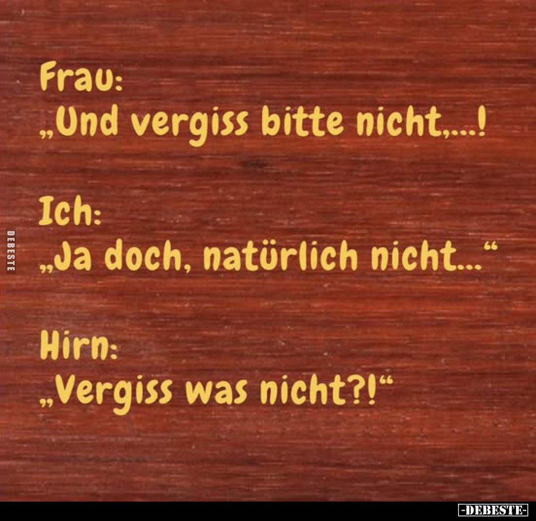 Frau: "Und vergiss bitte nicht....! -
Ich: "Ja doch, natürlich nicht..." -
Hirn: "Vergiss was nicht?!&q...