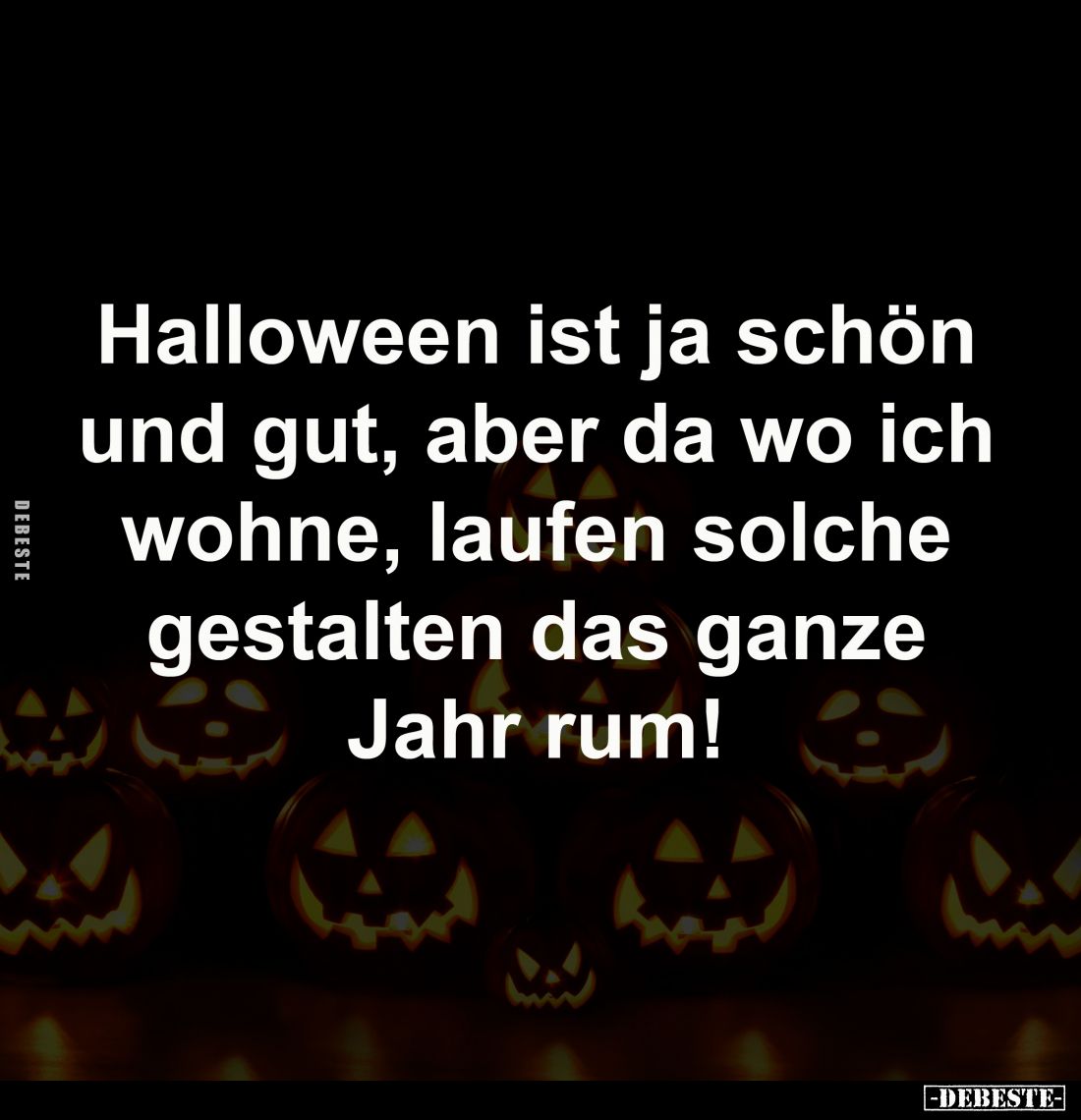 Halloween ist ja schön 
und gut, aber da wo ich 
wohne, laufen solche 
gestalten das ganze 
Jahr rum!
