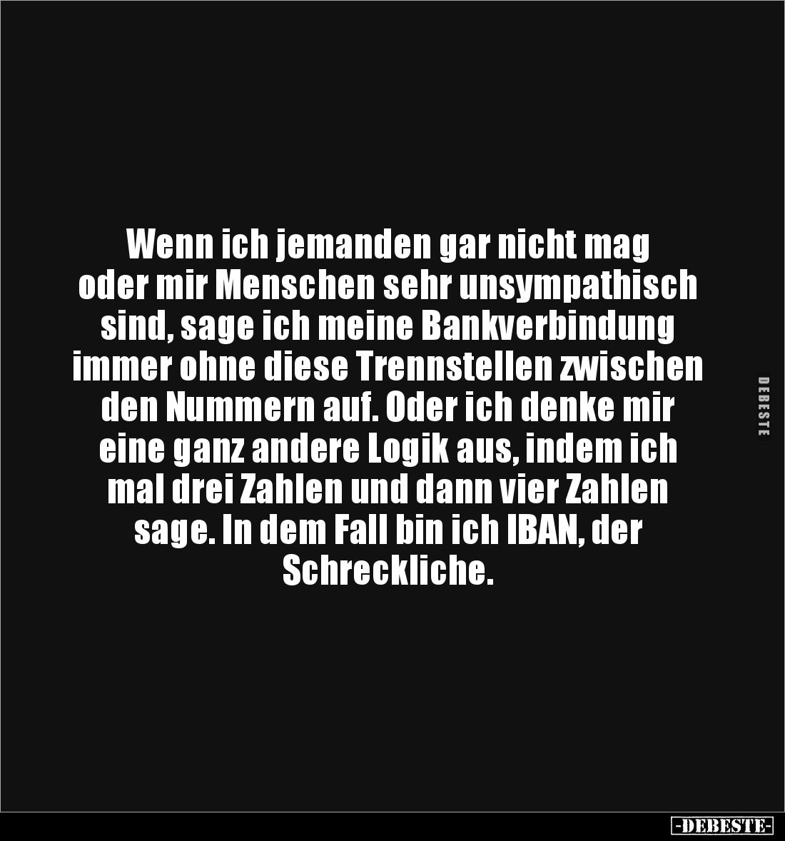 Wenn ich jemanden gar nicht mag 
oder mir Menschen sehr unsympathisch 
sind, sage ich meine Bankverbindung 
immer ohne die...