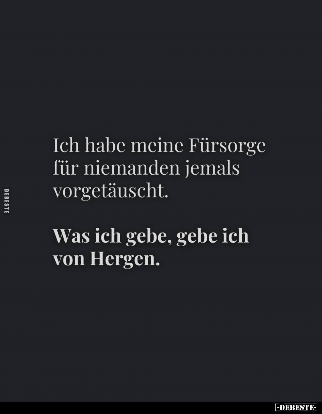 Ich habe meine Fürsorge für niemanden jemals vorgetäuscht.
Was ich gebe, gebe ich von Hergen.