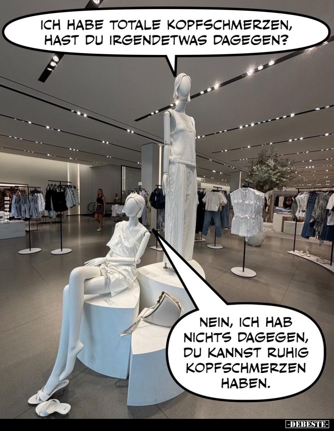 Ich habe totale Kopfschmerzen, hast du irgendetwas dagegen?
-
Nein, ich hab nichts dagegen, du kannst ruhig Kopfschmerzen h...