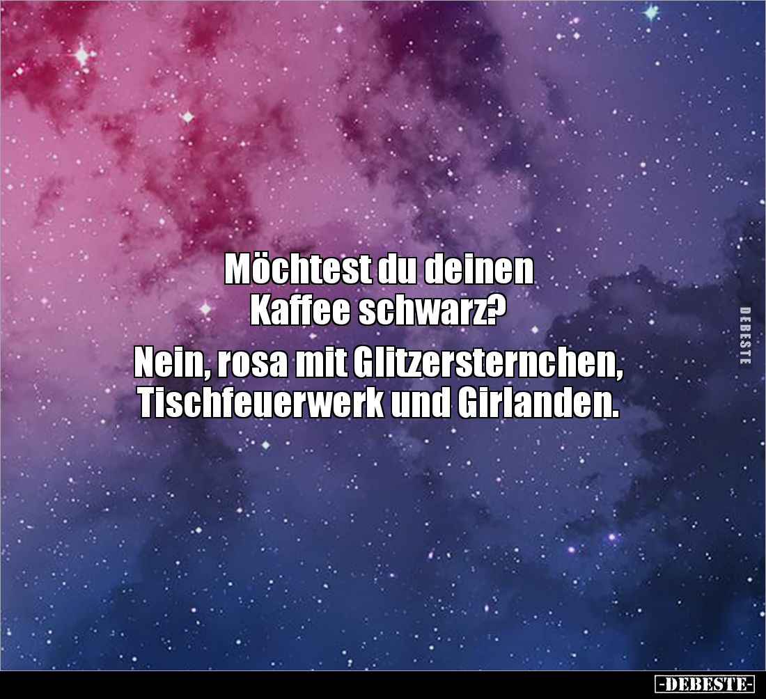Möchtest du deinen 
Kaffee schwarz?

Nein, rosa mit Glitzersternchen, 
Tischfeuerwerk und Girlanden.