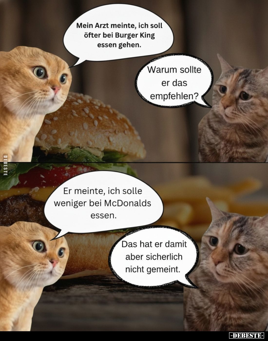 Mein Arzt meinte, ich soll öfter bei Burger King essen gehen.
Warum sollte er das empfehlen?
Er meinte, ich solle weniger b...
