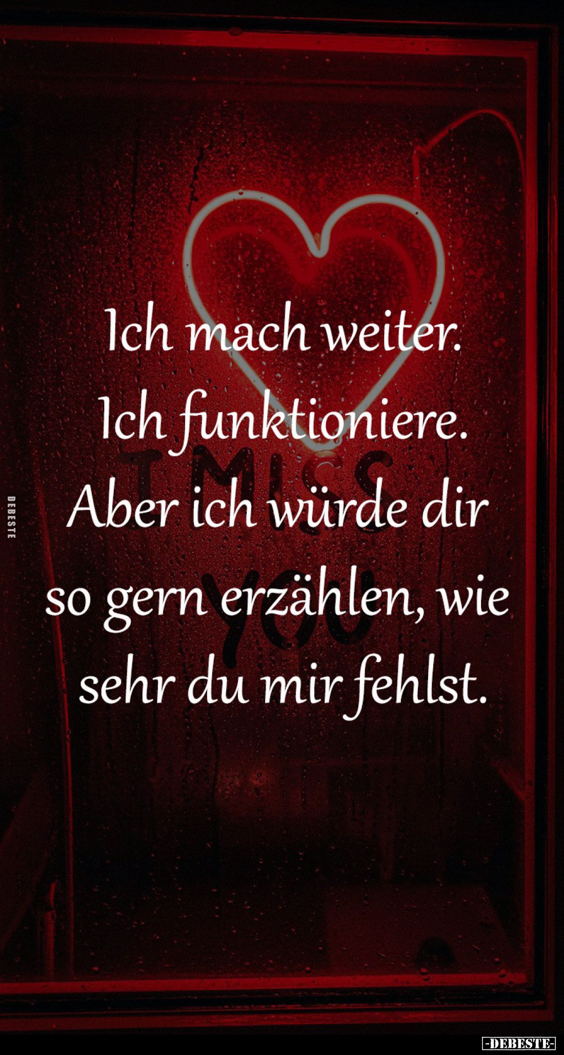 Ich mach weiter.
Ich funktioniere.
Aber ich würde dir 
so gern erzählen, wie 
sehr du mir fehlst.