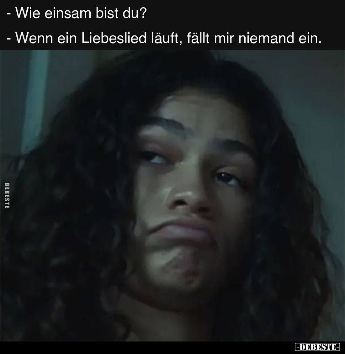 -Wie einsam bist du?
-Wenn ein Liebeslied läuft, fällt mir niemand ein.