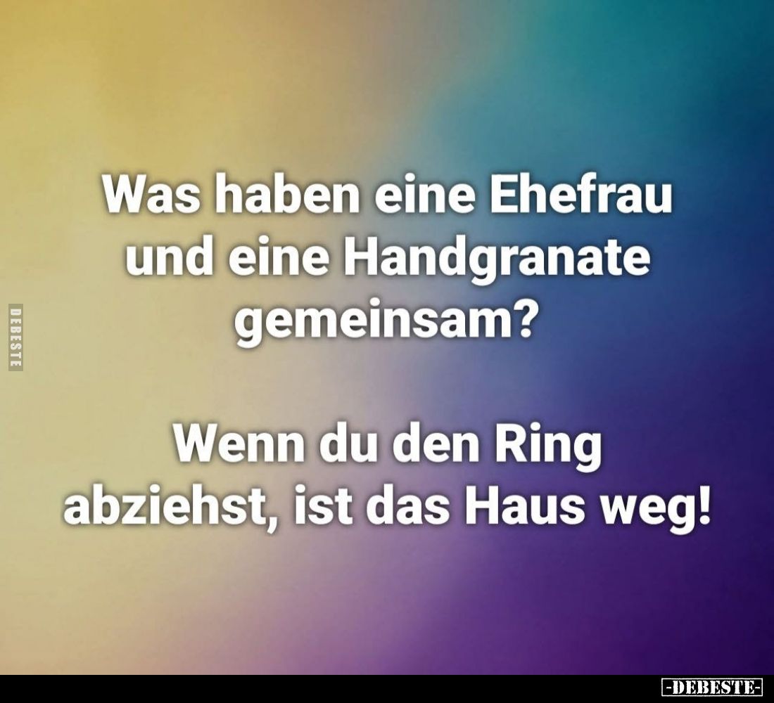 Was haben eine Ehefrau und eine Handgranate gemeinsam?
Wenn du den Ring abziehst, ist das Haus weg!