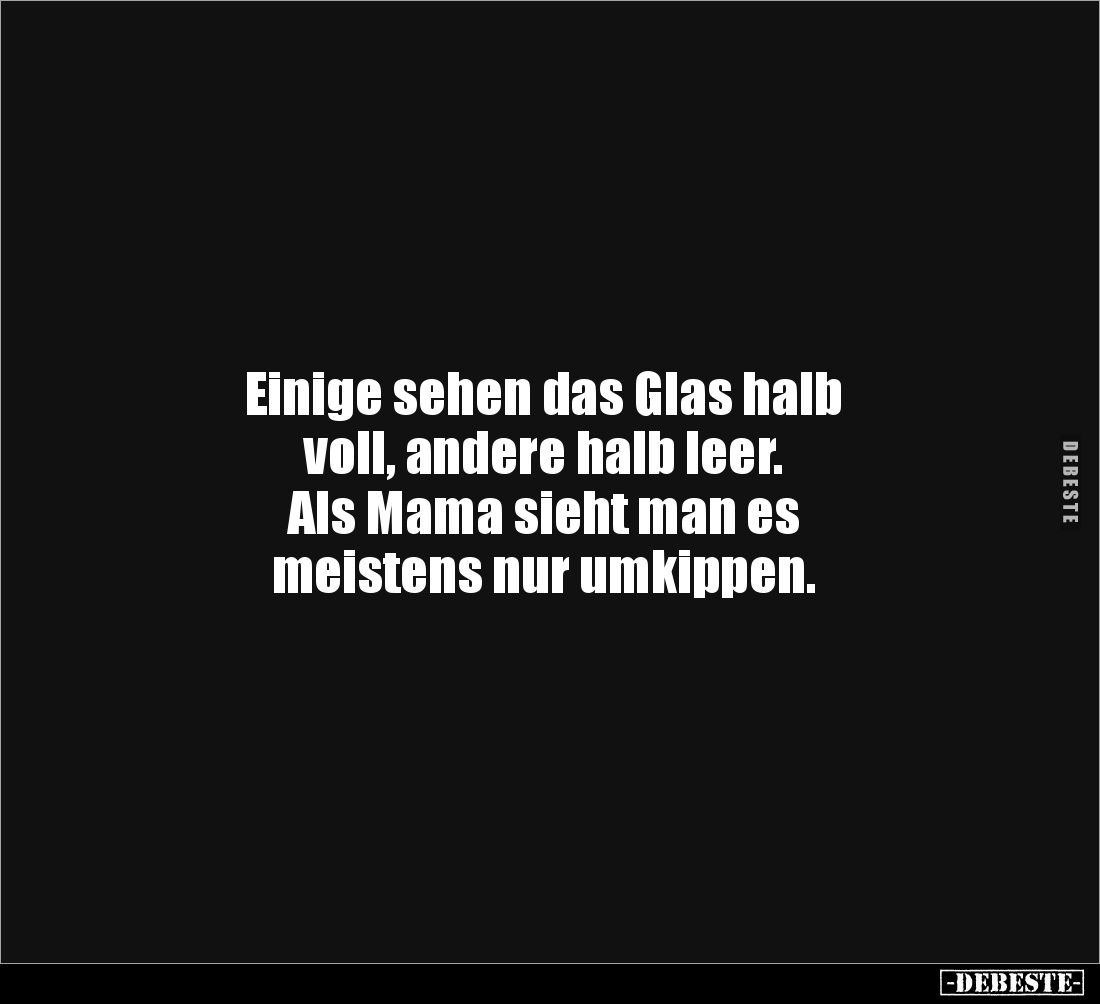 Einige sehen das Glas halb
voll, andere halb leer.
Als Mama sieht man es
meistens nur umkippen.
