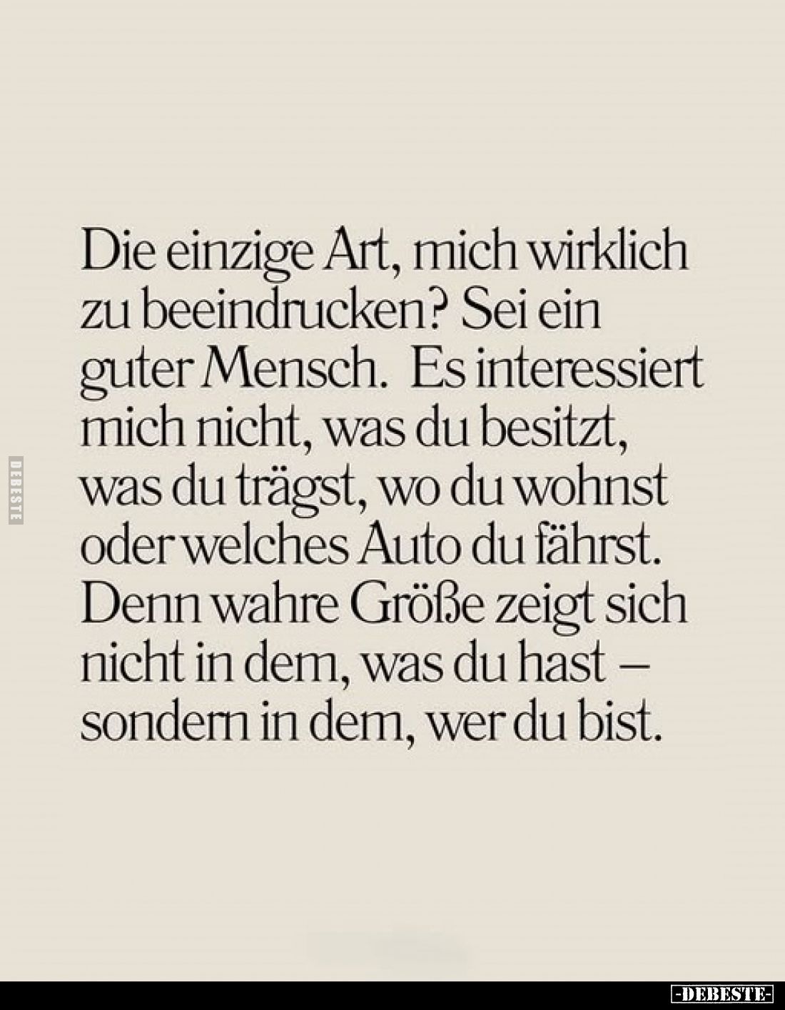 Die einzige Art, mich wirklich zu beeindrucken? Sei ein guter Mensch. Es interessiert mich nicht, was du besitzt, was du träg...
