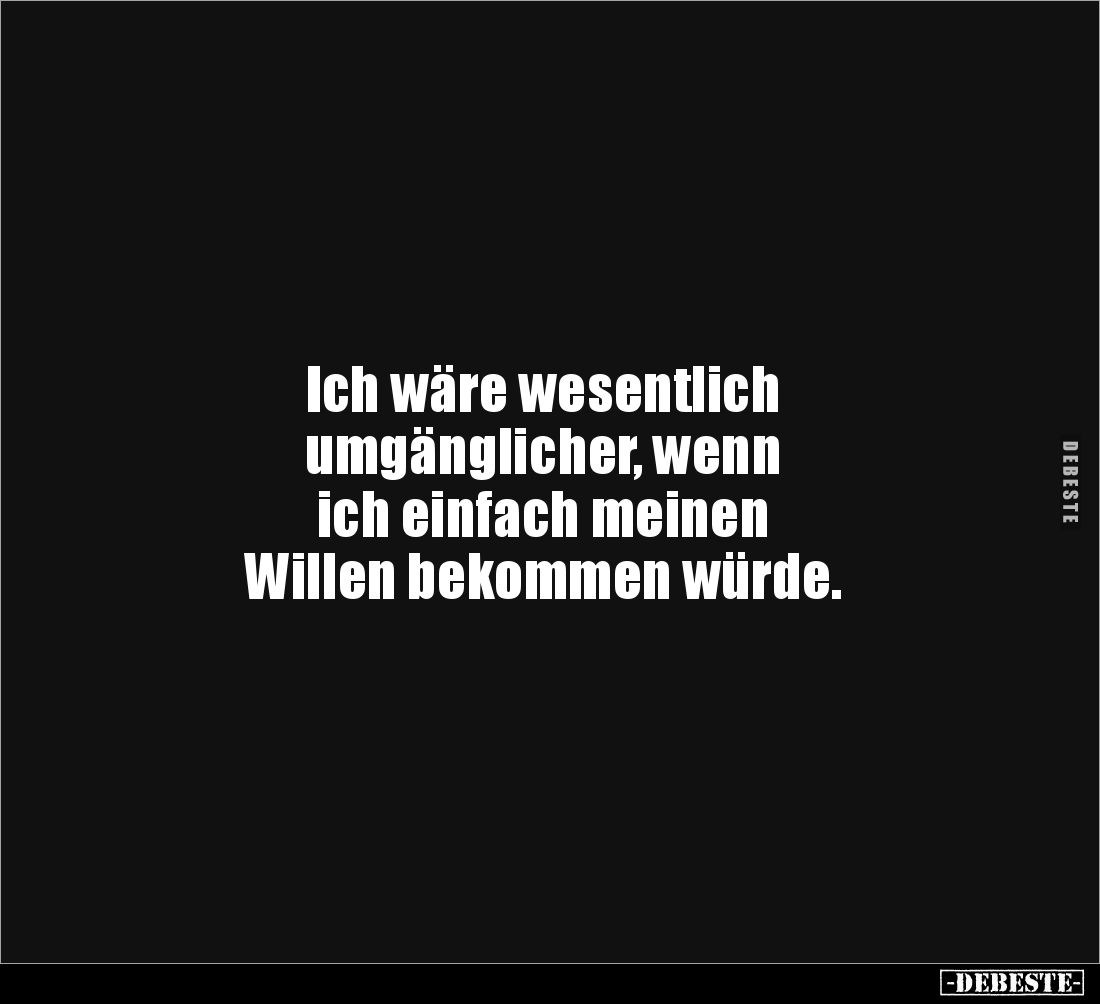 Ich wäre wesentlich 
umgänglicher, wenn 
ich einfach meinen 
Willen bekommen würde.
