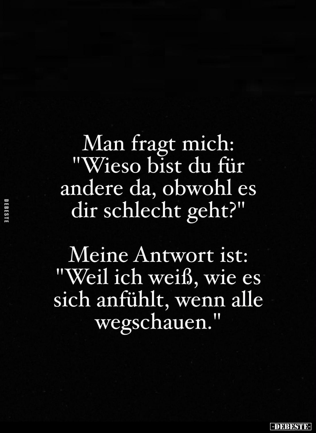 Man fragt mich: "Wieso bist du für andere da, obwohl es dir schlecht geht?" -
Meine Antwort ist: "Weil ich we...