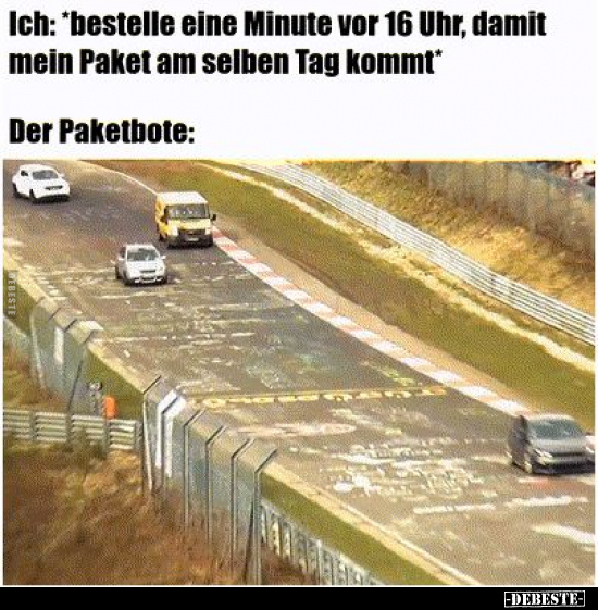 Ich: *bestelle eine Minute vor 16 Uhr, damit mein Paket am..
