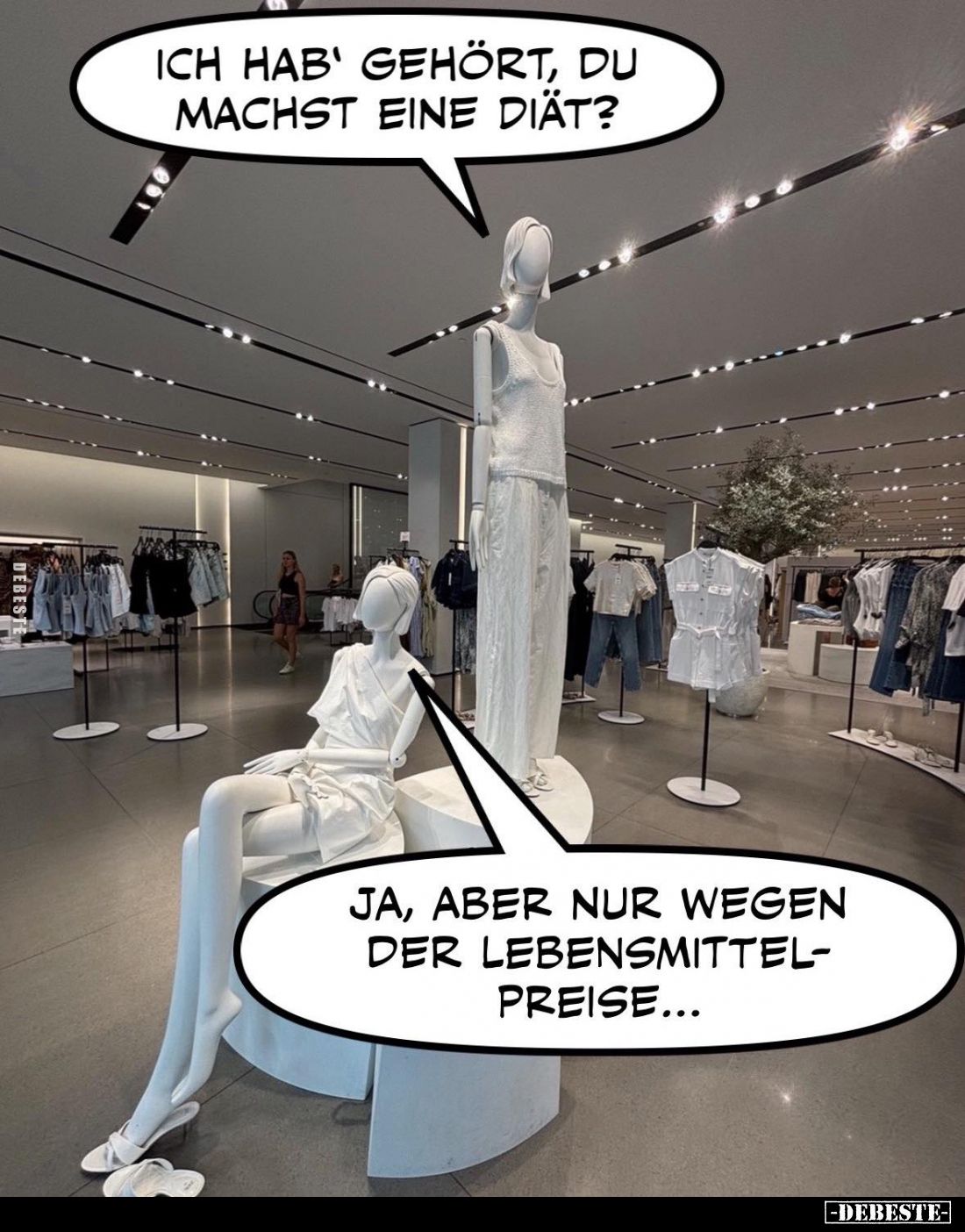 Ich hab' gehört, du machst eine Diät? -
Ja, aber nur wegen der Lebensmittelpreise...