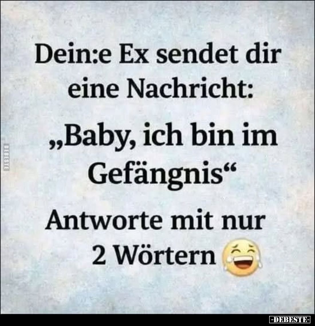 Dein:e Ex sendet dir eine Nachricht:
"Baby, ich bin im Gefängnis"
Antworte mit nur 2 Wörtern