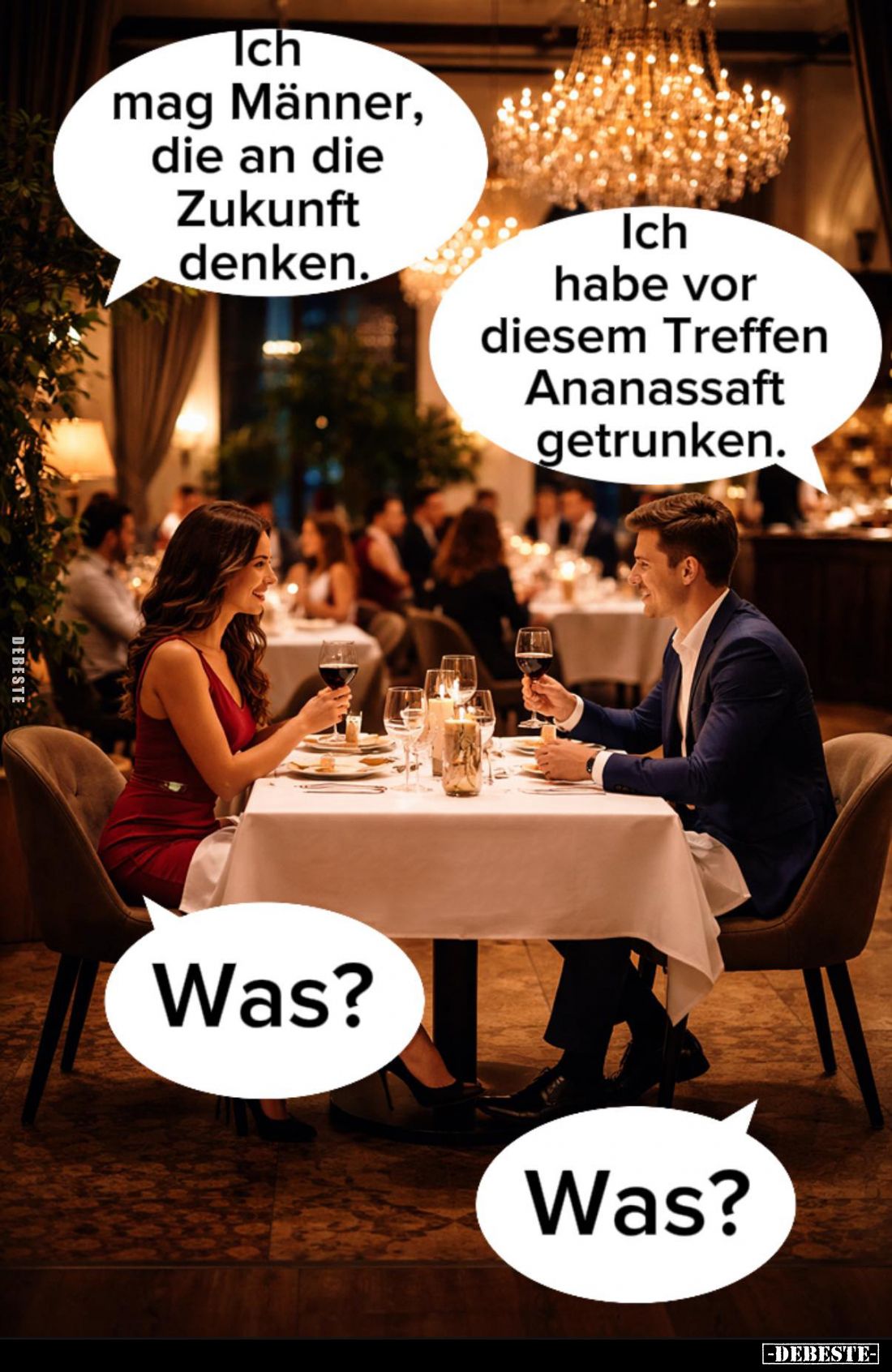 Ich mag Männer, die an die Zukunft denken. -
Ich habe vor diesem Treffen Ananassaft getrunken. - Was? - Was?