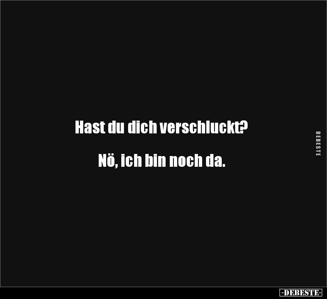 Hast du dich verschluckt? 



Nö, ich bin noch da.