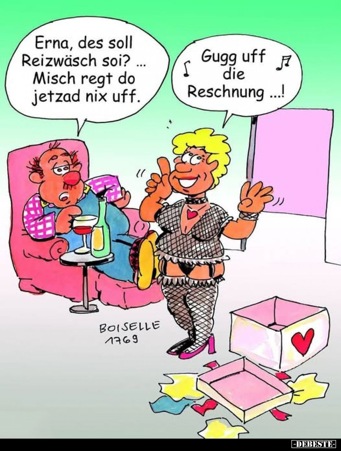 Erna, des soll Reizwäsch soi? Misch regt do jetzad nix uff. -
Gugg uff die Reschnung..!