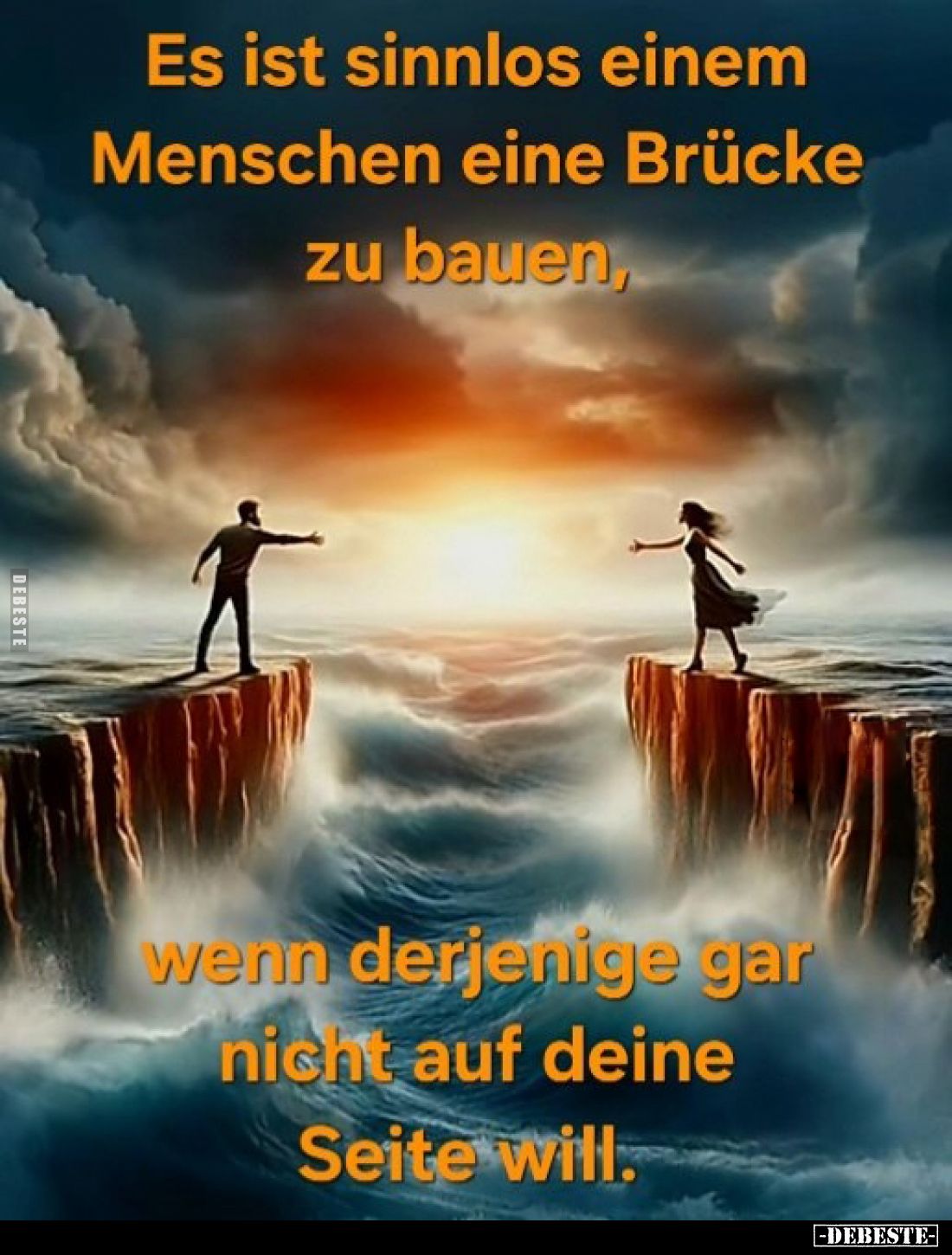 Es ist sinnlos einem Menschen eine Brücke zu bauen,
wenn derjenige gar nicht auf deine Seite will.