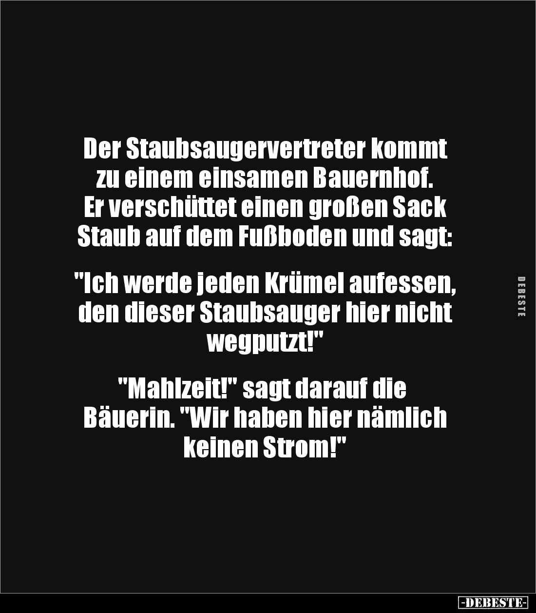 Der Staubsaugervertreter kommt 
zu einem einsamen Bauernhof. 
Er verschüttet einen großen Sack 
Staub auf dem Fußboden und...
