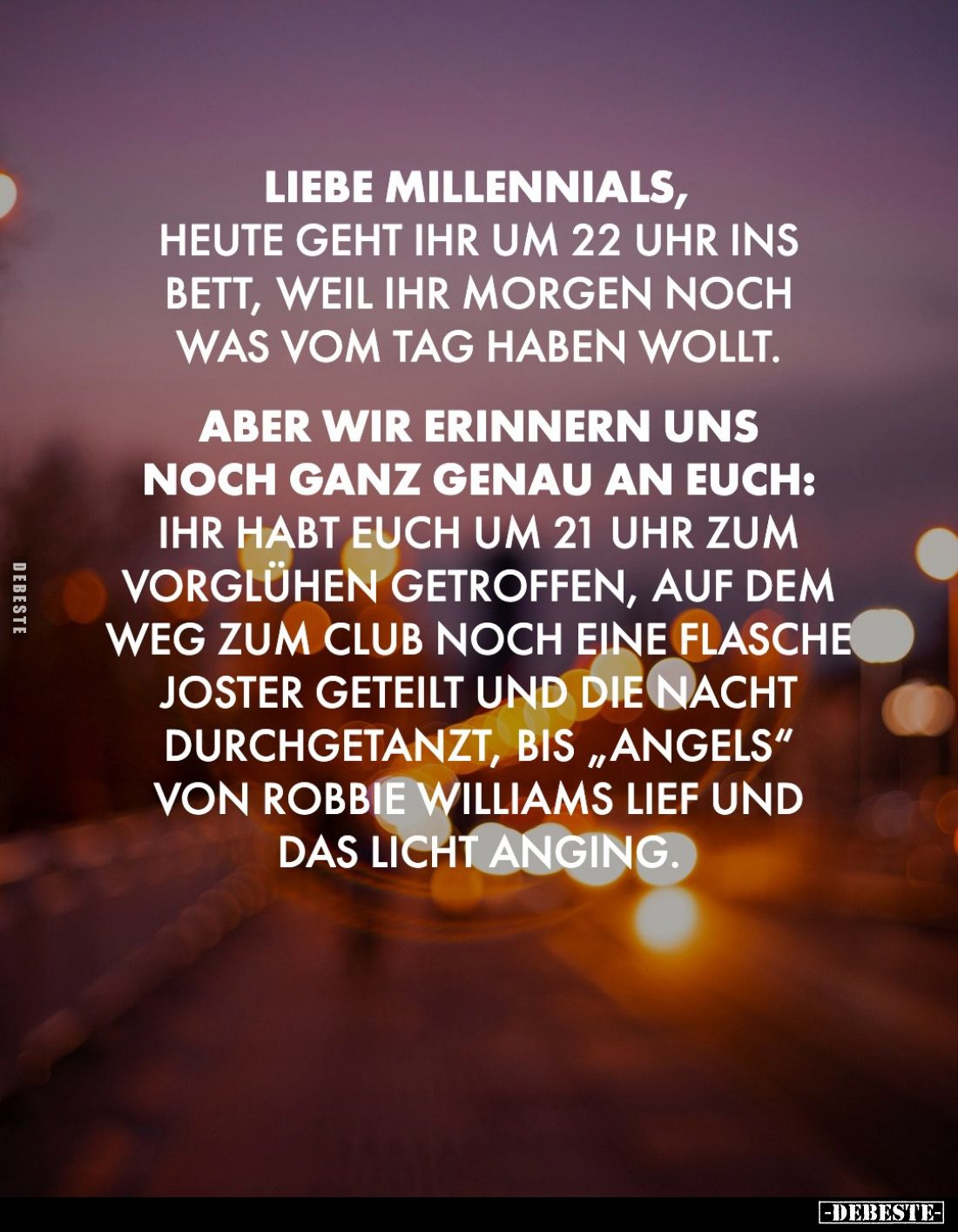 Liebe Millennials,
heute geht ihr um 22 Uhr ins Bett, weil ihr morgen noch was vom Tag haben wollt.
Aber wir erinnern uns
...