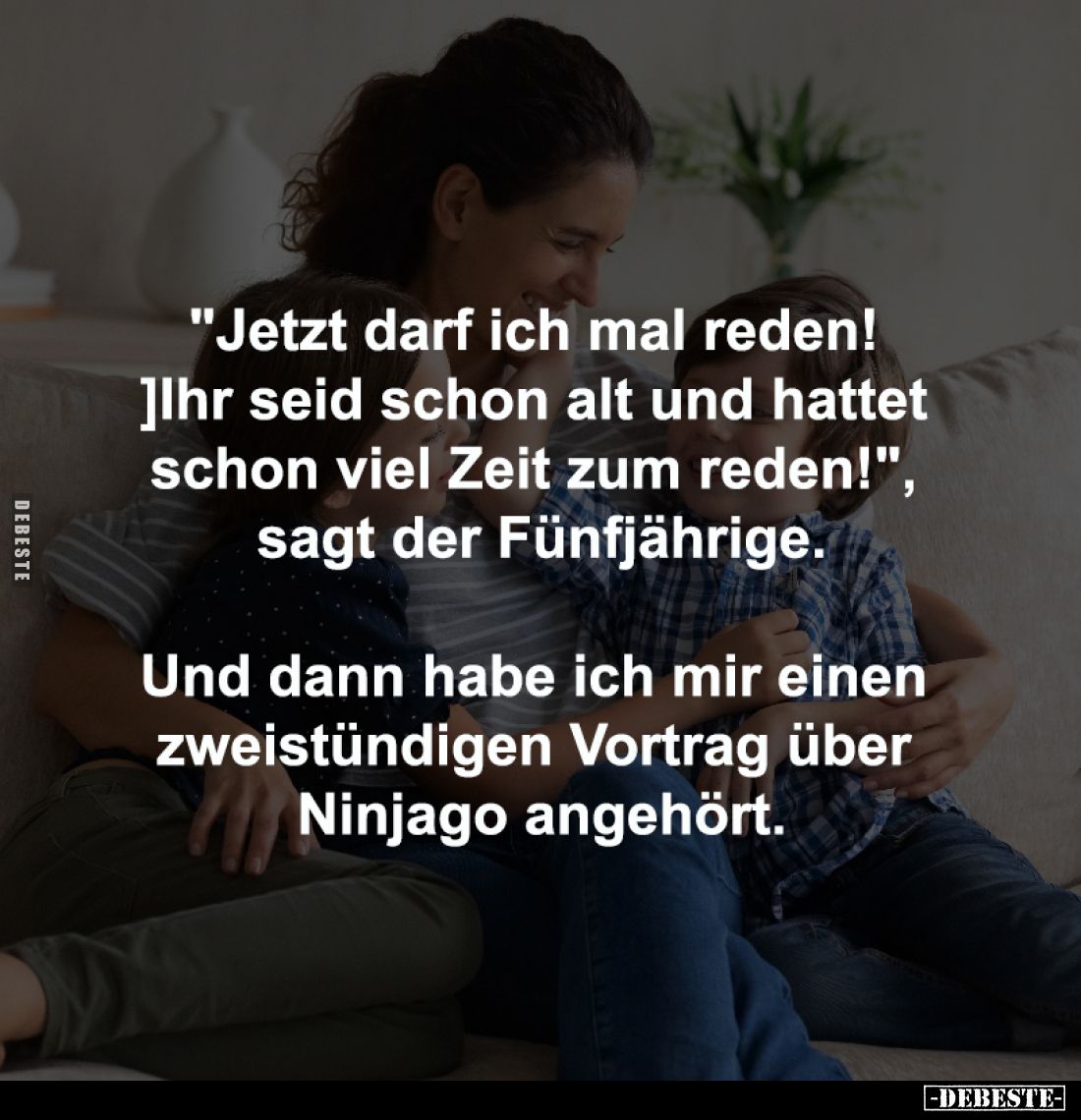 "Jetzt darf ich mal reden! 
]Ihr seid schon alt und hattet 
schon viel Zeit zum reden!", 
sagt der Fünfjährige....
