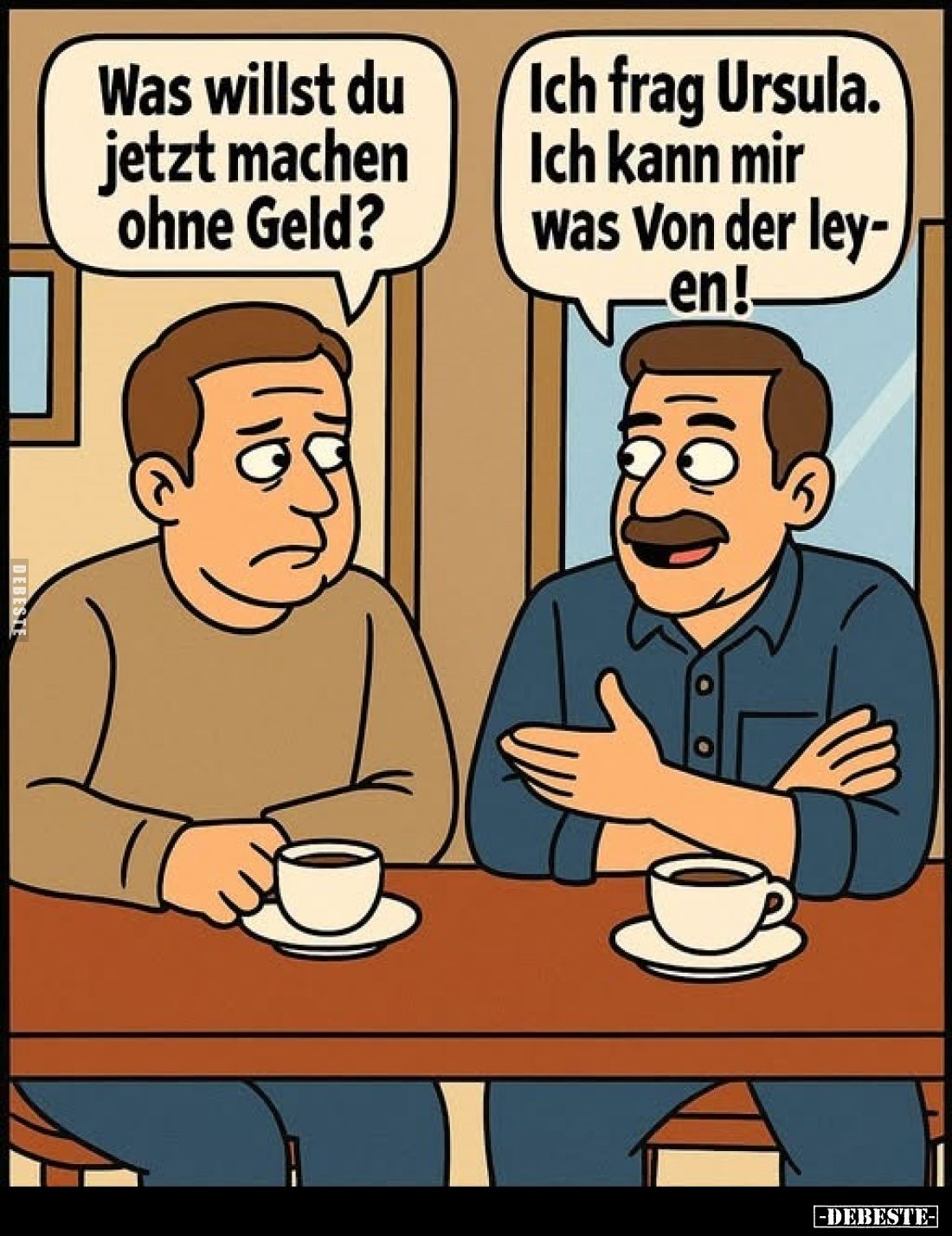 Was willst du jetzt machen ohne Geld?
Ich frag Ursula.
Ich kann mir was Von der Leyen!